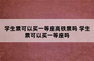 学生票可以买一等座高铁票吗 学生票可以买一等座吗